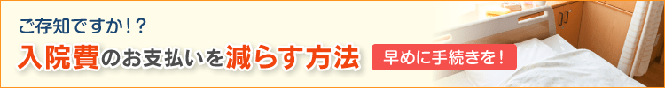 ご存知ですか！？入院費のお支払いを減らす方法 早めに手続きを！