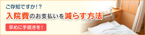 ご存知ですか！？入院費のお支払いを減らす方法 早めに手続きを！